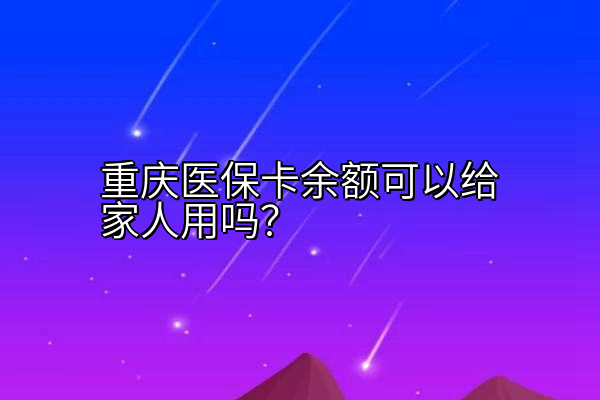 重庆医保卡余额可以给家人用吗？