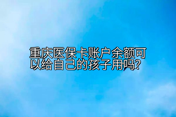 重庆医保卡账户余额可以给自己的孩子用吗？