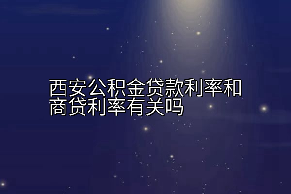 西安公积金贷款利率和商贷利率有关吗