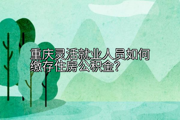 重庆灵活就业人员如何缴存住房公积金？