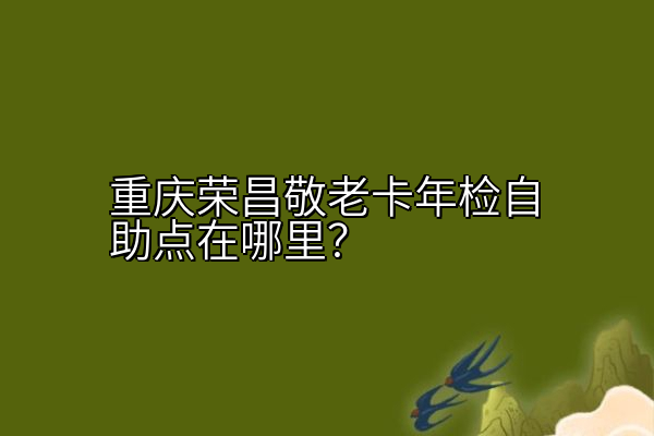 重庆荣昌敬老卡年检自助点在哪里？