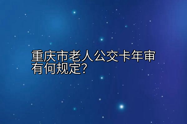 重庆市老人公交卡年审有何规定？