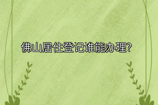 佛山居住登记谁能办理？