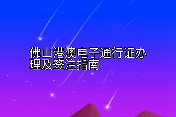 佛山港澳电子通行证办理及签注指南