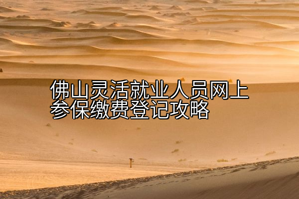 佛山灵活就业人员网上参保缴费登记攻略