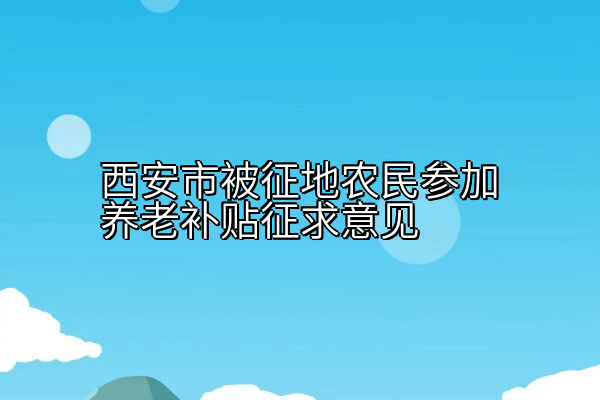 西安市被征地农民参加养老补贴征求意见