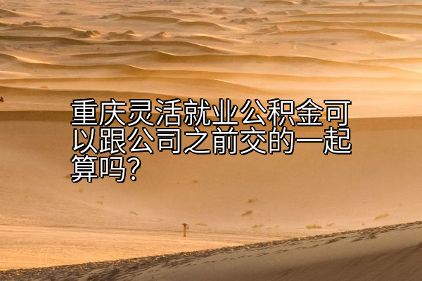 重庆灵活就业公积金可以跟公司之前交的一起算吗？