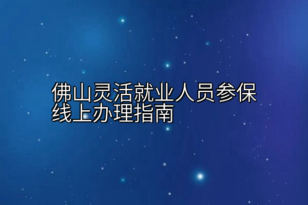 佛山灵活就业人员参保线上办理指南