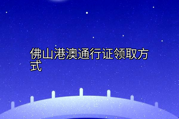 佛山港澳通行证领取方式
