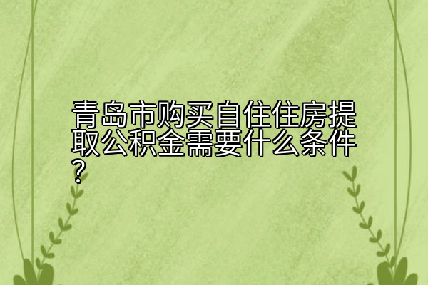 青岛市购买自住住房提取公积金需要什么条件？