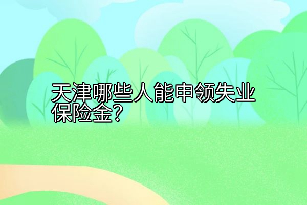 天津哪些人能申领失业保险金？