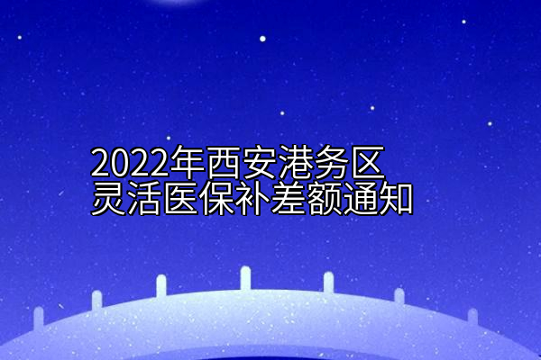 2022年西安港务区灵活医保补差额通知