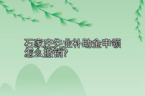 石家庄失业补助金申领怎么撤销？