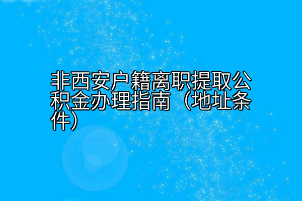 非西安户籍离职提取公积金办理指南（地址条件）