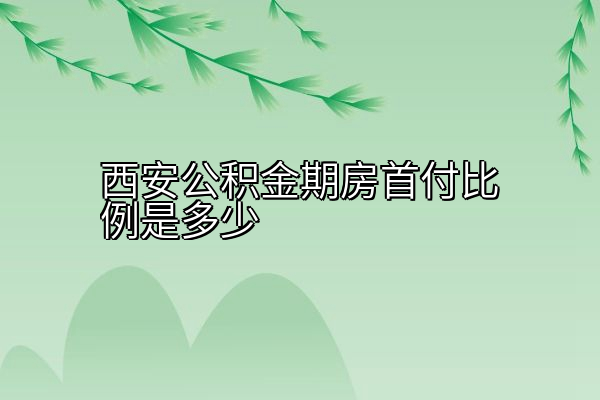 西安公积金期房首付比例是多少