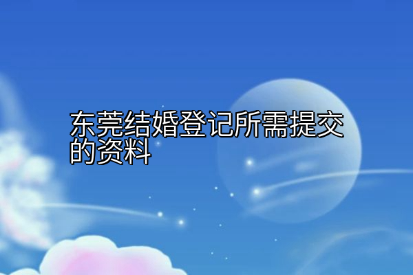 东莞结婚登记所需提交的资料