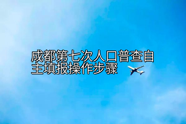 成都第七次人口普查自主填报操作步骤