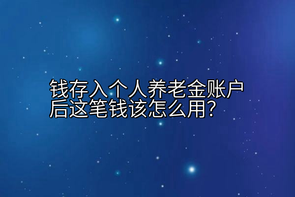 钱存入个人养老金账户后这笔钱该怎么用？