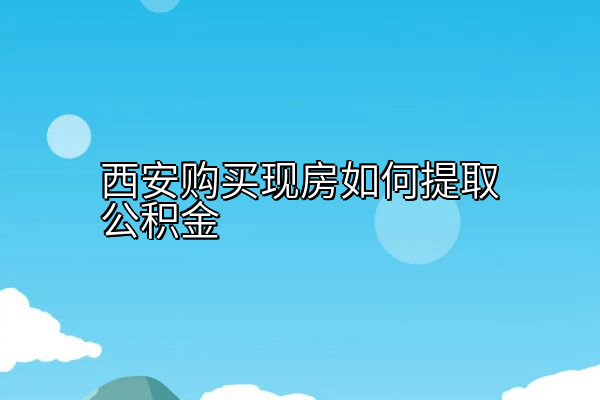 西安购买现房如何提取公积金