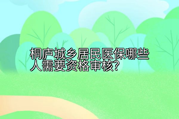桐庐城乡居民医保哪些人需要资格审核？