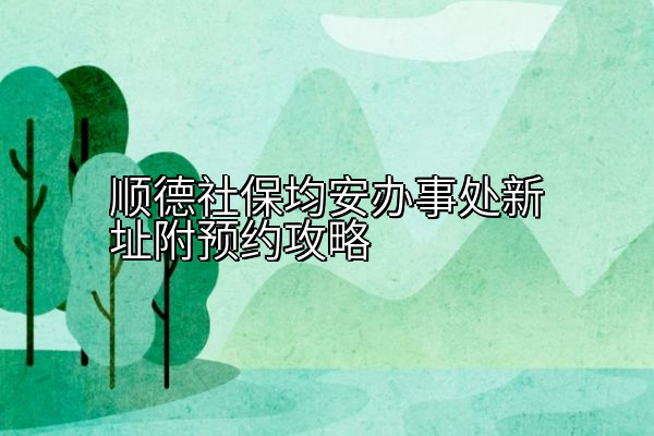 顺德社保均安办事处新址附预约攻略