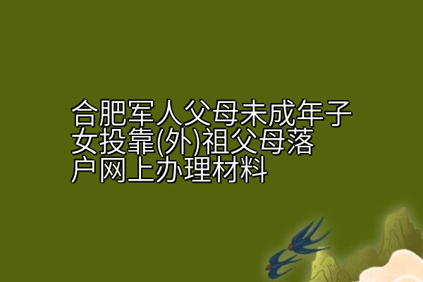 合肥军人父母未成年子女投靠(外)祖父母落户网上办理材料