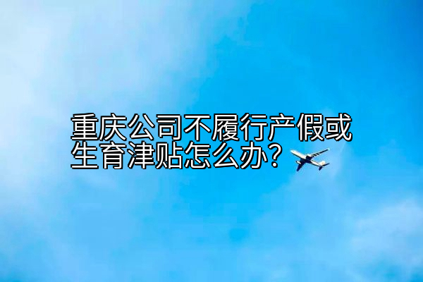 重庆公司不履行产假或生育津贴怎么办？
