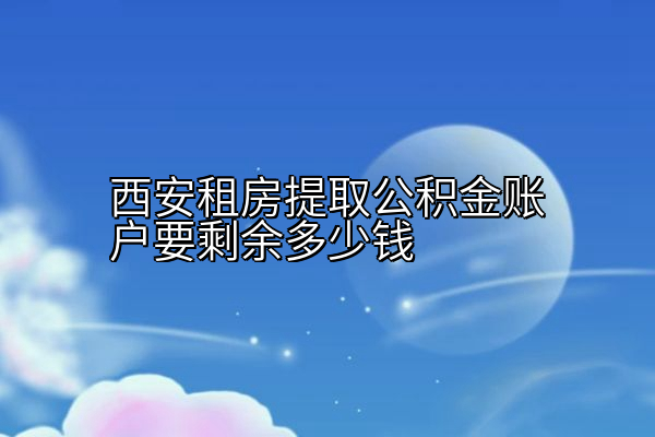 西安租房提取公积金账户要剩余多少钱
