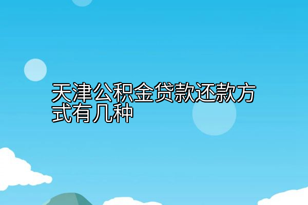 天津公积金贷款还款方式有几种