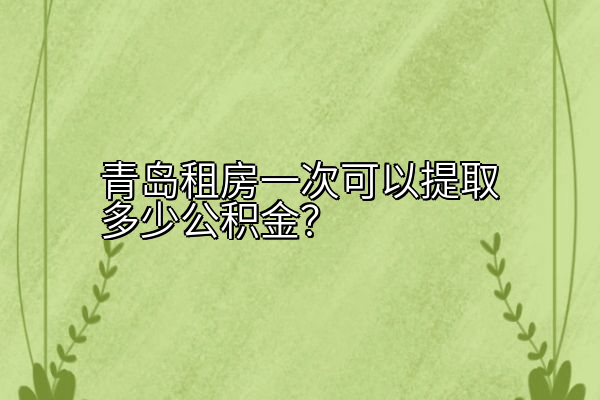 青岛租房一次可以提取多少公积金？