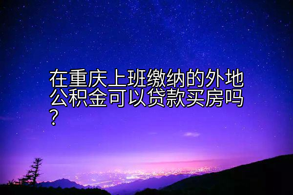 在重庆上班缴纳的外地公积金可以贷款买房吗？