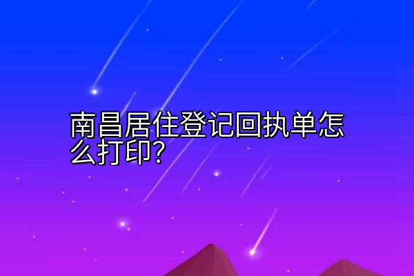 南昌居住登记回执单怎么打印？
