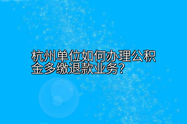 杭州单位如何办理公积金多缴退款业务？