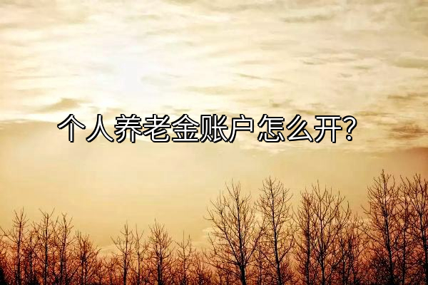 个人养老金账户怎么开？