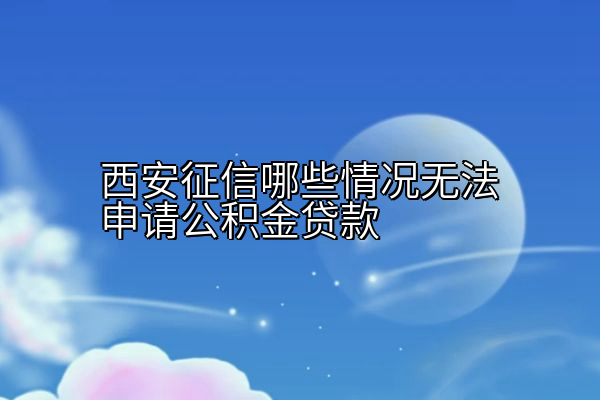 西安征信哪些情况无法申请公积金贷款