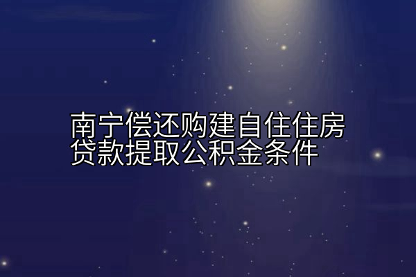 南宁偿还购建自住住房贷款提取公积金条件