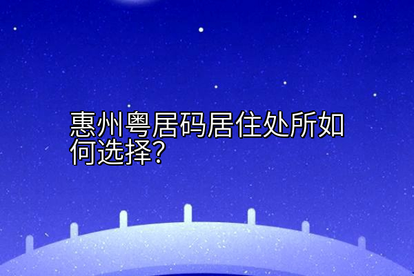 惠州粤居码居住处所如何选择？