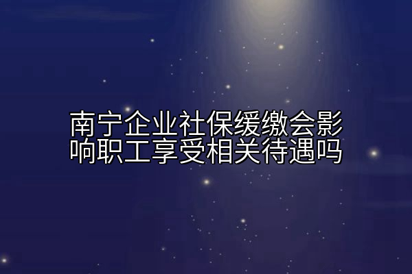 南宁企业社保缓缴会影响职工享受相关待遇吗