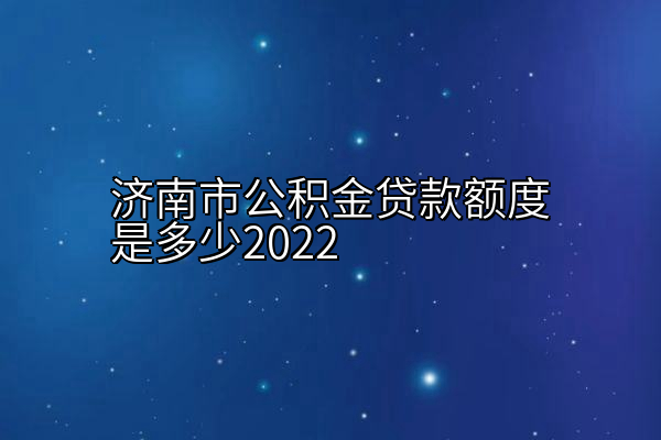 济南市公积金贷款额度是多少2022