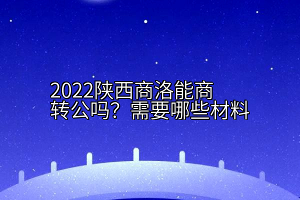 2022陕西商洛能商转公吗？需要哪些材料