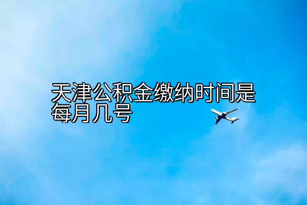 天津公积金缴纳时间是每月几号