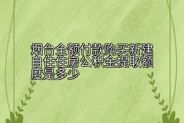 烟台全额付款购买新建自住住房公积金提取额度是多少
