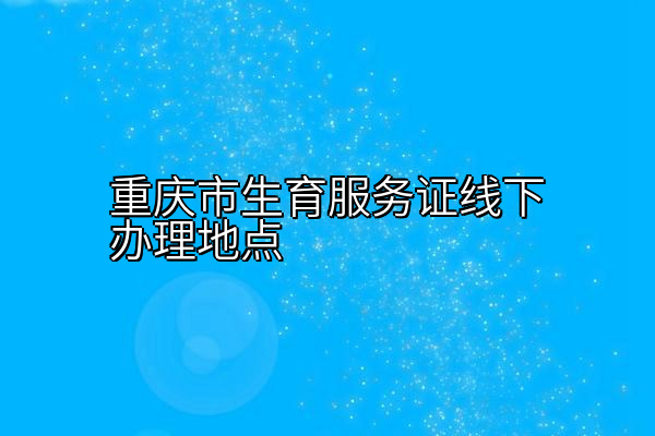 重庆市生育服务证线下办理地点