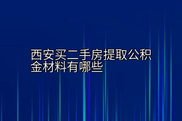 西安买二手房提取公积金材料有哪些