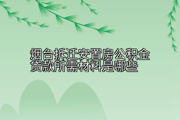 烟台拆迁安置房公积金贷款所需材料是哪些