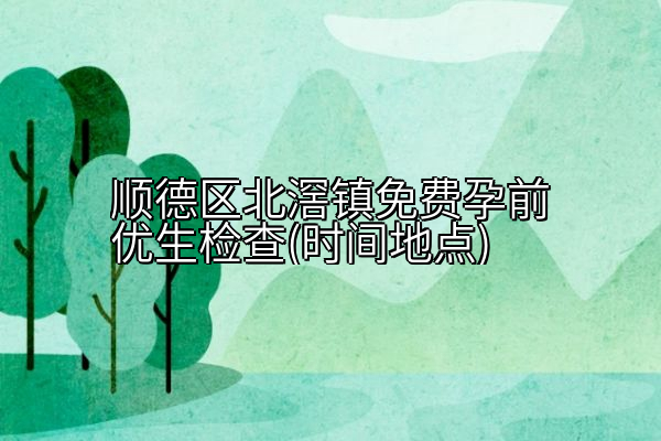 顺德区北滘镇免费孕前优生检查(时间地点)