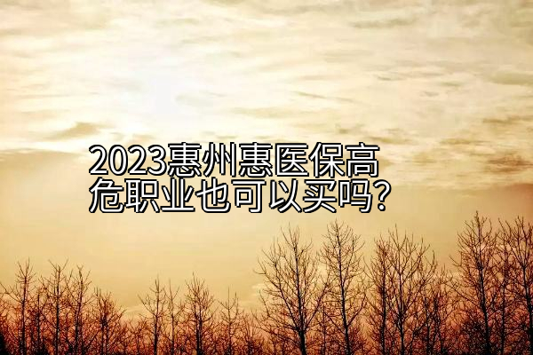 2023惠州惠医保高危职业也可以买吗？