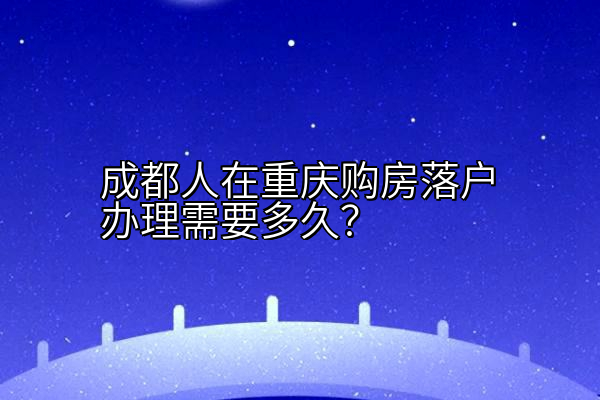 成都人在重庆购房落户办理需要多久？