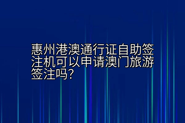 惠州港澳通行证自助签注机可以申请澳门旅游签注吗？