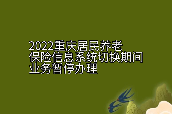 2022重庆居民养老保险信息系统切换期间业务暂停办理